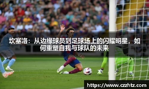 坎塞洛：从边缘球员到足球场上的闪耀明星，如何重塑自我与球队的未来