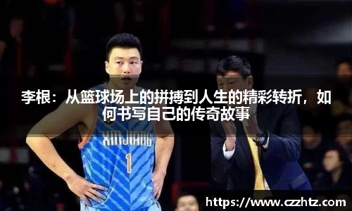 李根：从篮球场上的拼搏到人生的精彩转折，如何书写自己的传奇故事