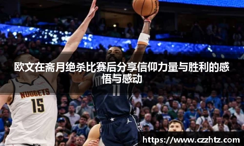 欧文在斋月绝杀比赛后分享信仰力量与胜利的感悟与感动