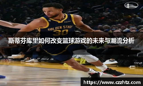 斯蒂芬库里如何改变篮球游戏的未来与潮流分析