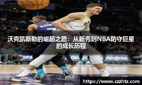 沃克凯斯勒的崛起之路：从新秀到NBA防守巨星的成长历程