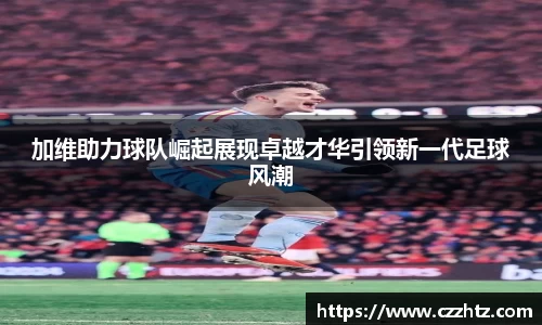 加维助力球队崛起展现卓越才华引领新一代足球风潮