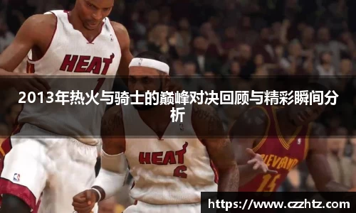 2013年热火与骑士的巅峰对决回顾与精彩瞬间分析